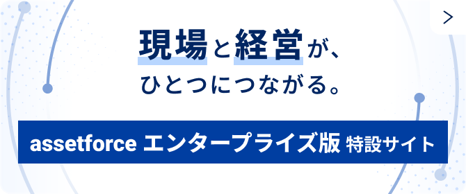 現場と経営がひとつにつながる。assetforceエンタープライズ版特設サイト